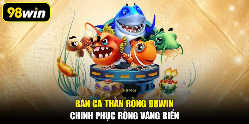 Bắn Cá Thần Rồng 98WIN, Chinh Phục Rồng Vàng Biển