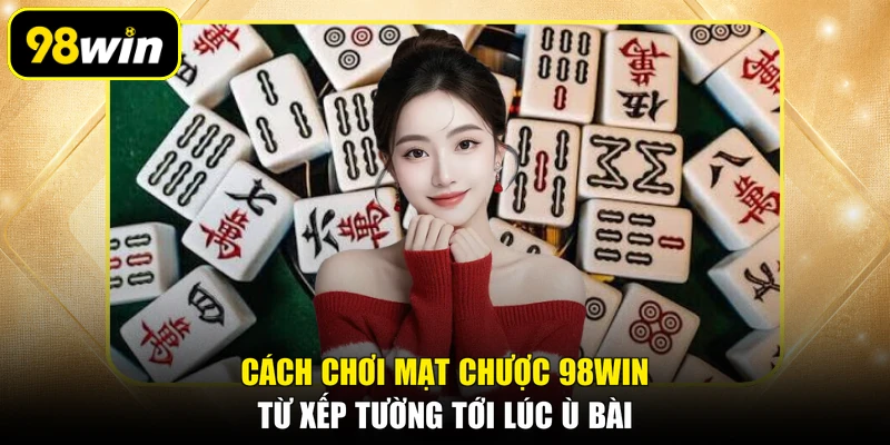 Cách Chơi Mạt Chược 98WIN: Từ Xếp Tường Tới Lúc Ù Bài