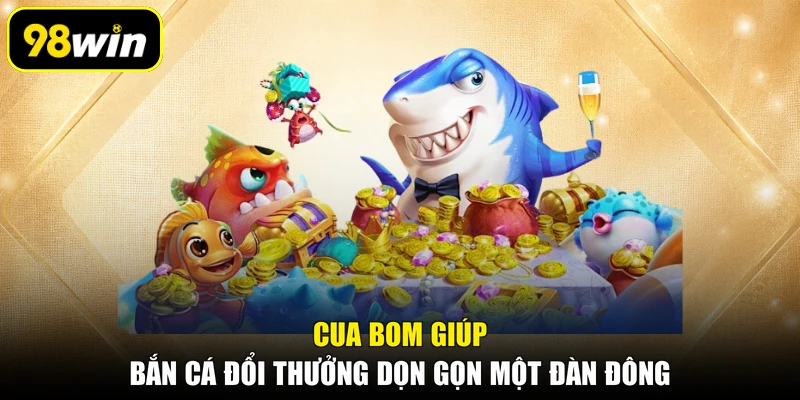Cua bom giúp bắn cá đổi thưởng dọn gọn một đàn đông