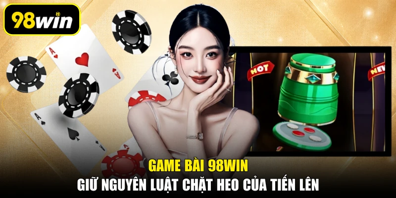 Game bài 98WIN giữ nguyên luật chặt heo của Tiến Lên