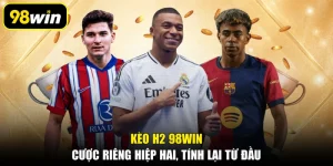 Kèo H2 98WIN: Cược Riêng Hiệp Hai, Tính Lại Từ Đầu