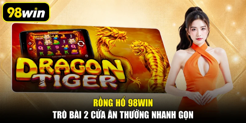 Rồng Hổ 98WIN, Trò Bài 2 Cửa Ăn Thưởng Nhanh Gọn